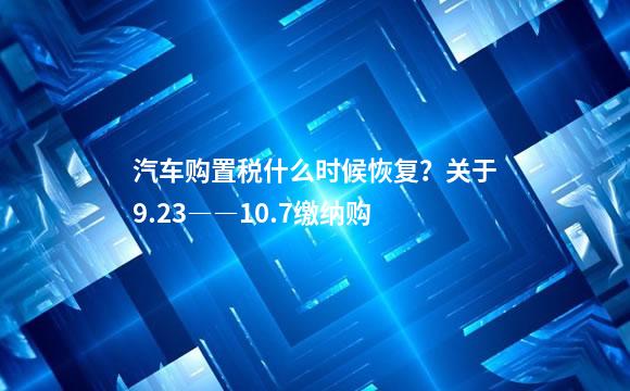 汽车购置税什么时候恢复？关于9.23――10.7缴纳购
