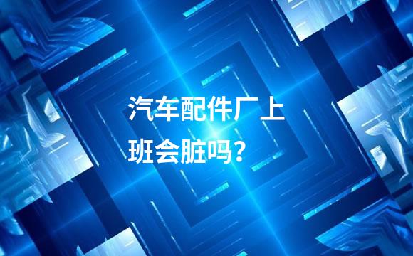 汽车配件厂上班会脏吗？
