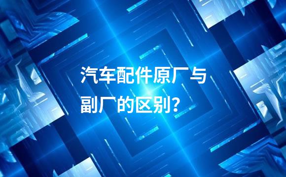 汽车配件原厂与副厂的区别？