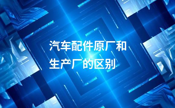 汽车配件原厂和生产厂的区别