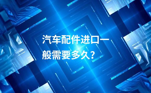汽车配件进口一般需要多久？