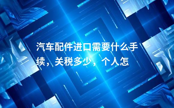 汽车配件进口需要什么手续，关税多少，个人怎