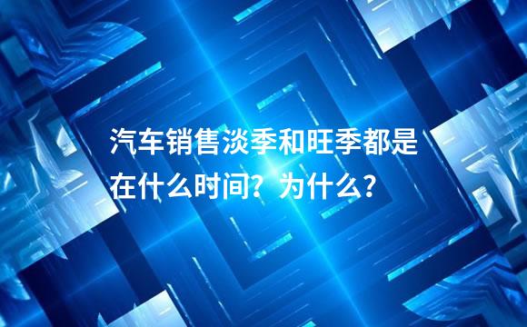 汽车销售淡季和旺季都是在什么时间？为什么？