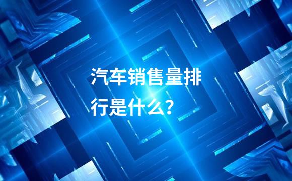 汽车销售量排行是什么？