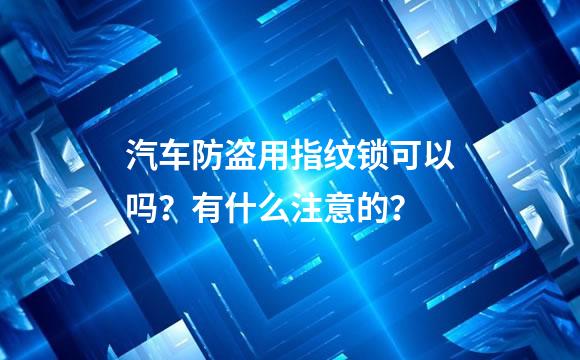 汽车防盗用指纹锁可以吗？有什么注意的？