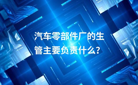 汽车零部件厂的生管主要负责什么？