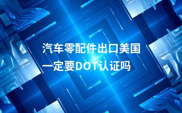 汽车零配件出口美国一定要DOT认证吗