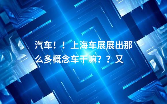 汽车！！上海车展展出那么多概念车干嘛？？又