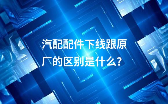 汽配配件下线跟原厂的区别是什么？