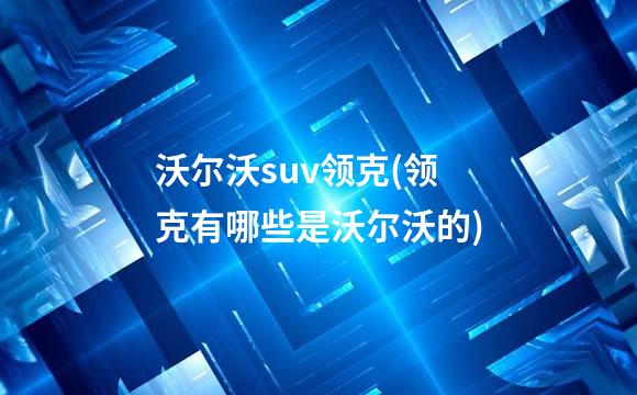 沃尔沃suv领克(领克有哪些是沃尔沃的)