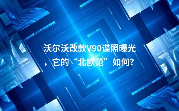 沃尔沃改款V90谍照曝光，它的“北欧范”如何？