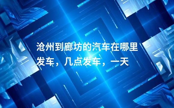 沧州到廊坊的汽车在哪里发车，几点发车，一天