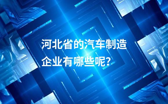 河北省的汽车制造企业有哪些呢？