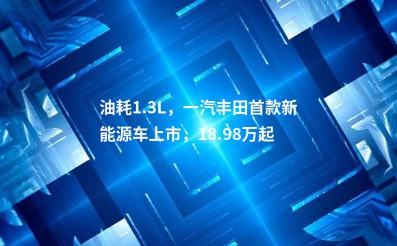油耗1.3L，一汽丰田首款新能源车上市，18.98万起