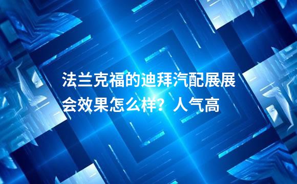 法兰克福的迪拜汽配展展会效果怎么样？人气高
