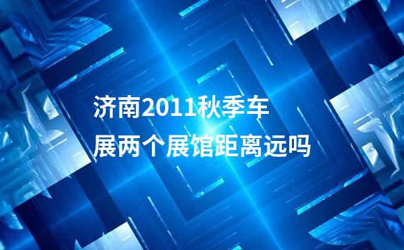 济南2011秋季车展两个展馆距离远吗