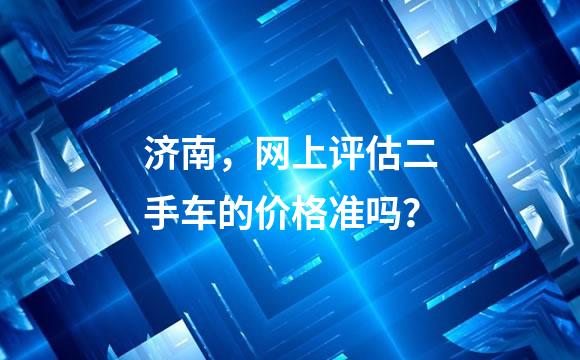济南，网上评估二手车的价格准吗？