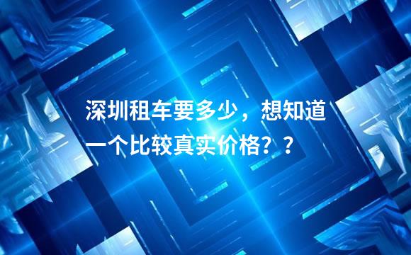 深圳租车要多少，想知道一个比较真实价格？？