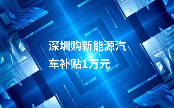 深圳购新能源汽车补贴1万元