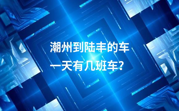潮州到陆丰的车一天有几班车？