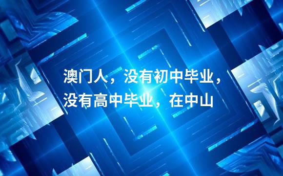 澳门人，没有初中毕业，没有高中毕业，在中山