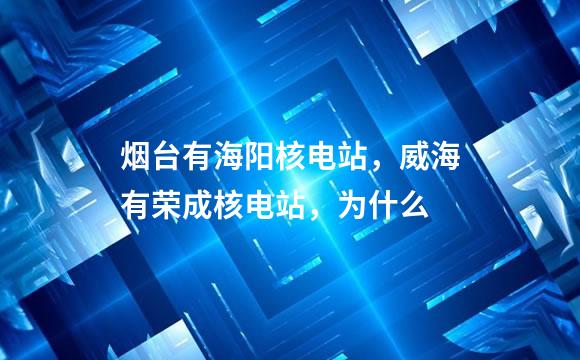 烟台有海阳核电站，威海有荣成核电站，为什么