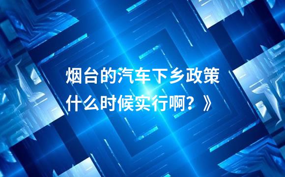 烟台的汽车下乡政策什么时候实行啊？》