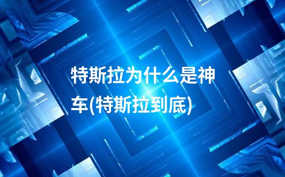 特斯拉为什么是神车(特斯拉到底)