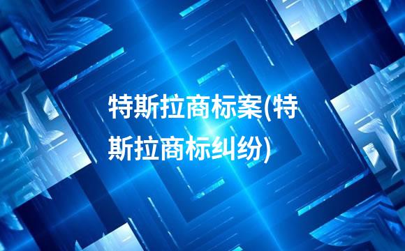 特斯拉商标案(特斯拉商标纠纷)