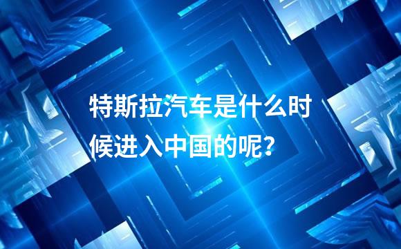 特斯拉汽车是什么时候进入中国的呢？