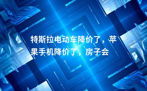 特斯拉电动车降价了，苹果手机降价了，房子会