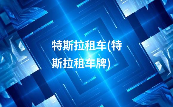 特斯拉租车(特斯拉租车牌)