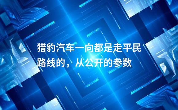 猎豹汽车一向都是走平民路线的，从公开的参数
