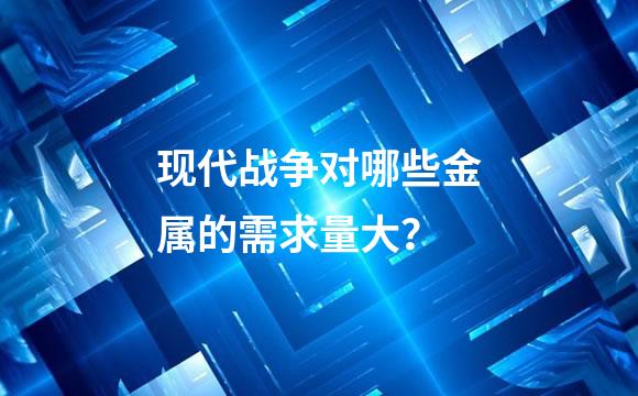 现代战争对哪些金属的需求量大？