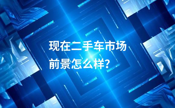 现在二手车市场前景怎么样？