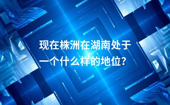 现在株洲在湖南处于一个什么样的地位？