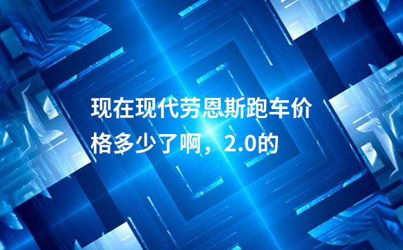 现在现代劳恩斯跑车价格多少了啊，2.0的
