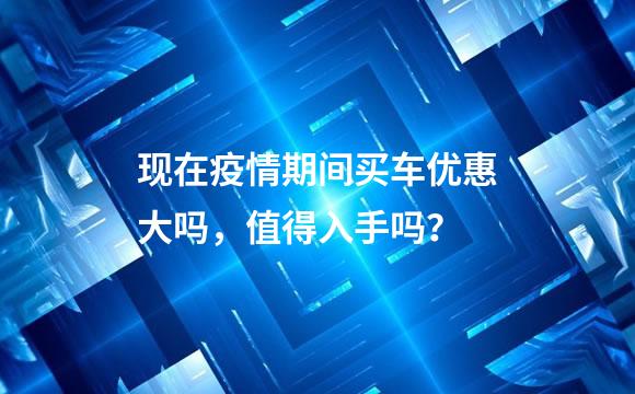 现在疫情期间买车优惠大吗，值得入手吗？