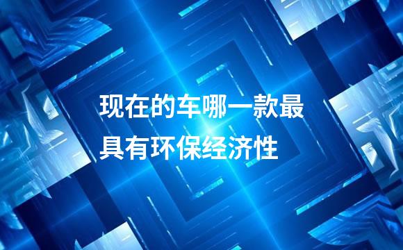 现在的车哪一款最具有环保经济性