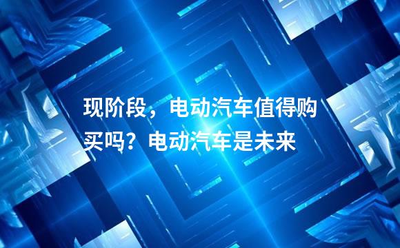现阶段，电动汽车值得购买吗？电动汽车是未来
