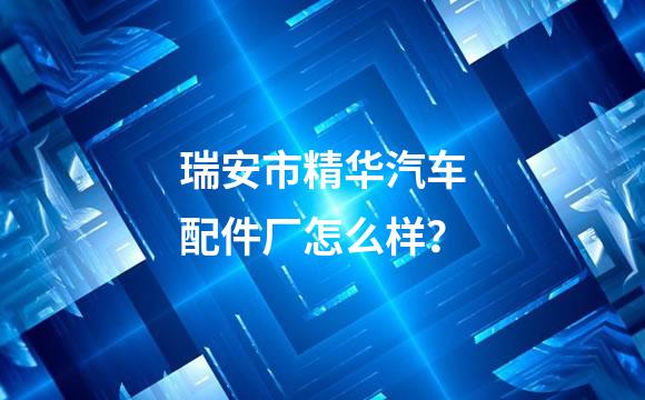 瑞安市精华汽车配件厂怎么样？