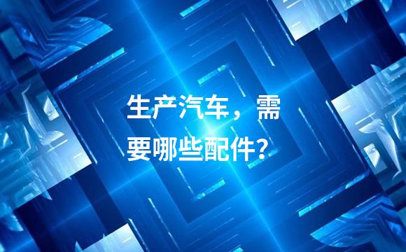 生产汽车，需要哪些配件？