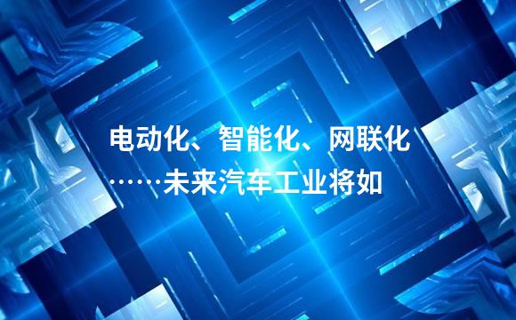 电动化、智能化、网联化……未来汽车工业将如