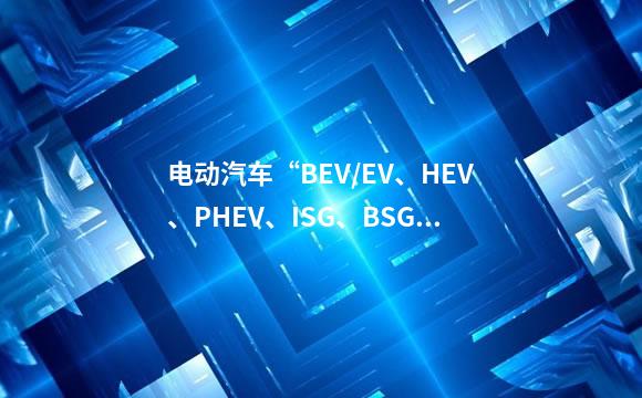 电动汽车“BEV/EV、HEV、PHEV、ISG、BSG”是什么意思