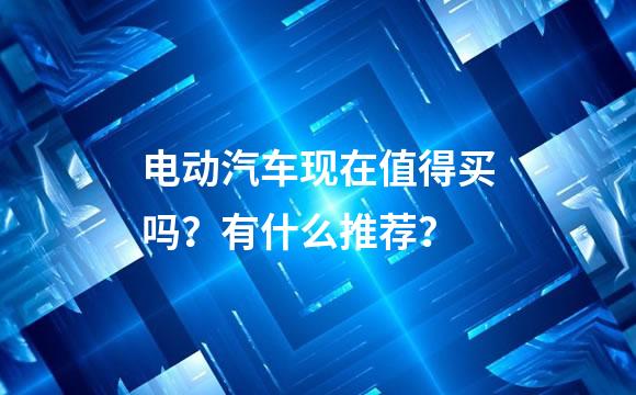 电动汽车现在值得买吗？有什么推荐？