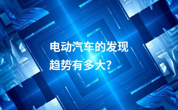 电动汽车的发现趋势有多大？