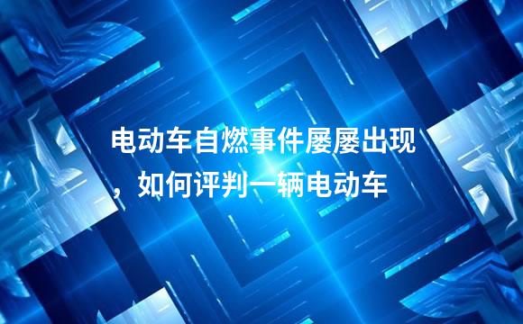 电动车自燃事件屡屡出现，如何评判一辆电动车