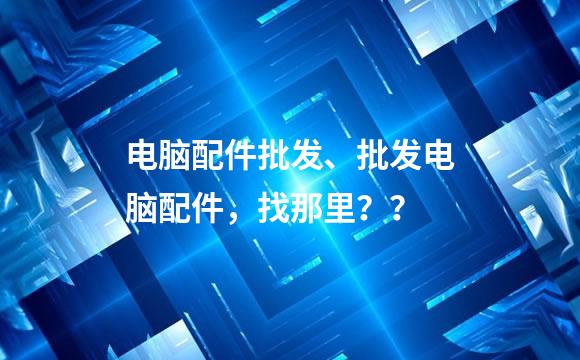 电脑配件批发、批发电脑配件，找那里？？