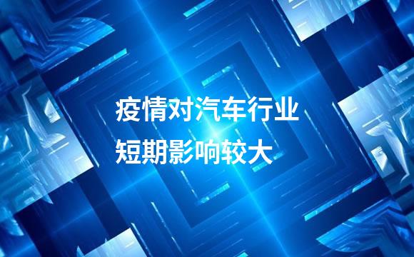 疫情对汽车行业短期影响较大