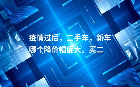 疫情过后，二手车，新车哪个降价幅度大。买二